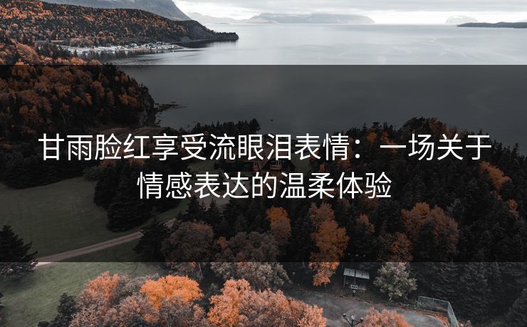 甘雨脸红享受流眼泪表情：一场关于情感表达的温柔体验