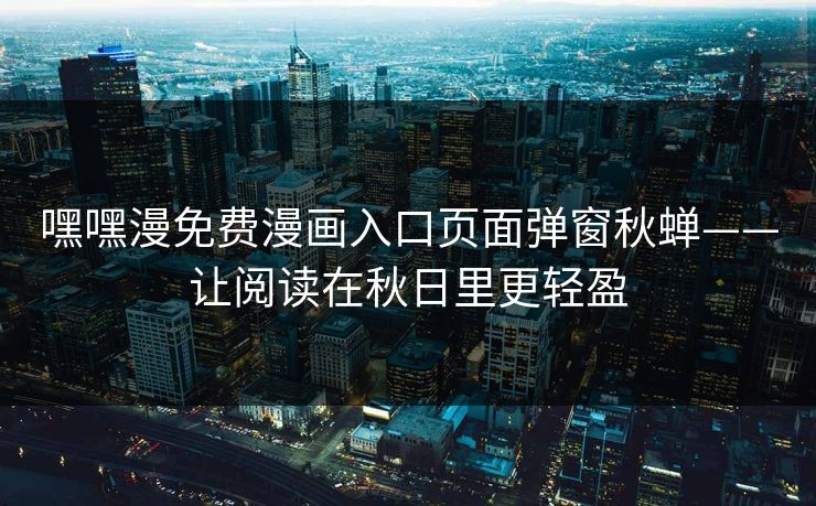 嘿嘿漫免费漫画入口页面弹窗秋蝉——让阅读在秋日里更轻盈