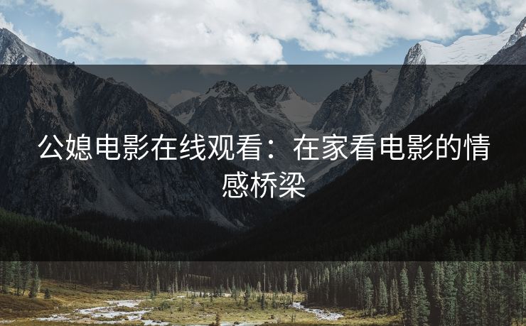 公媳电影在线观看：在家看电影的情感桥梁