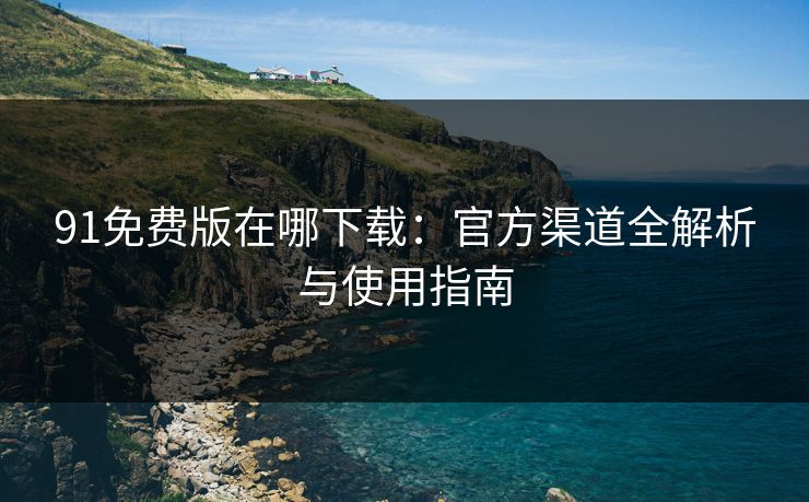 91免费版在哪下载：官方渠道全解析与使用指南