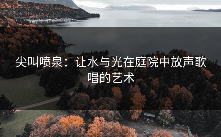 尖叫喷泉：让水与光在庭院中放声歌唱的艺术