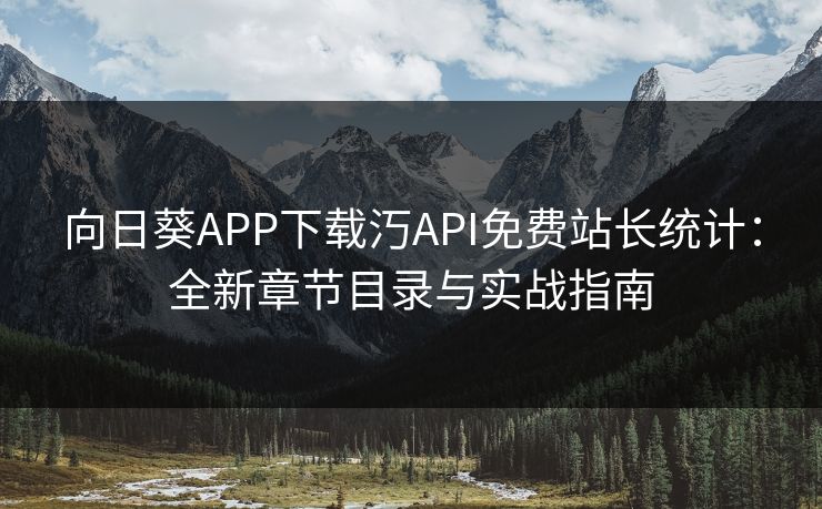 向日葵APP下载汅API免费站长统计：全新章节目录与实战指南