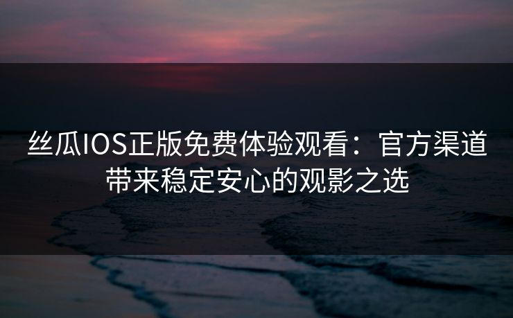 丝瓜IOS正版免费体验观看：官方渠道带来稳定安心的观影之选