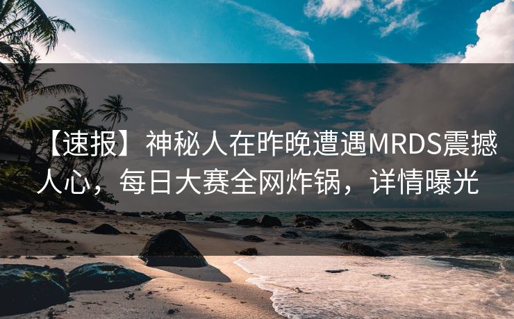 【速报】神秘人在昨晚遭遇MRDS震撼人心，每日大赛全网炸锅，详情曝光
