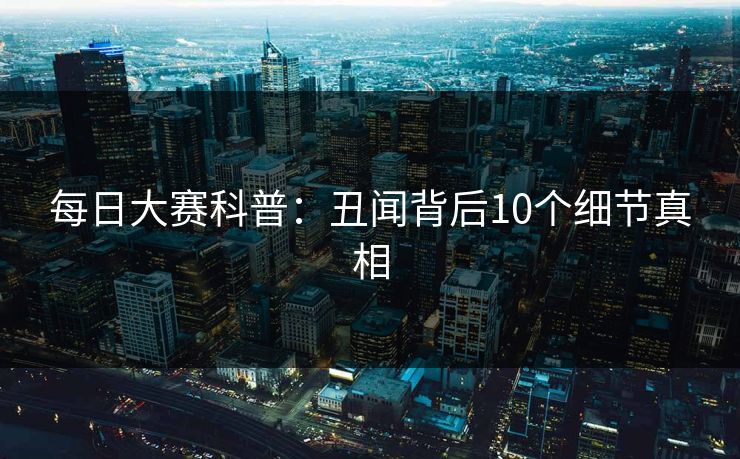 每日大赛科普：丑闻背后10个细节真相
