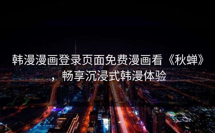 韩漫漫画登录页面免费漫画看《秋蝉》，畅享沉浸式韩漫体验