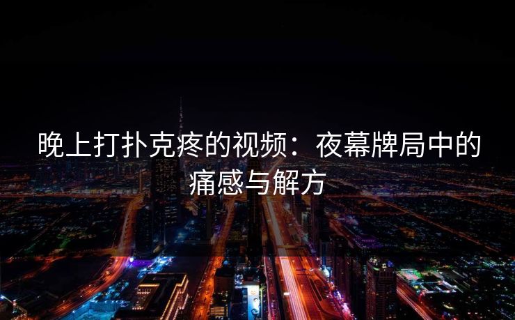 晚上打扑克疼的视频：夜幕牌局中的痛感与解方