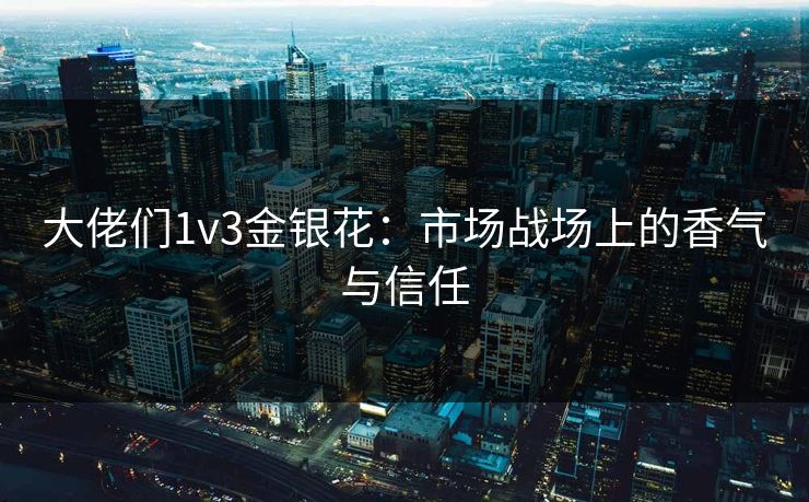 大佬们1v3金银花：市场战场上的香气与信任