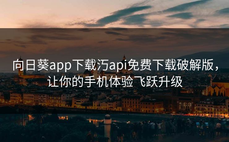 向日葵app下载汅api免费下载破解版，让你的手机体验飞跃升级