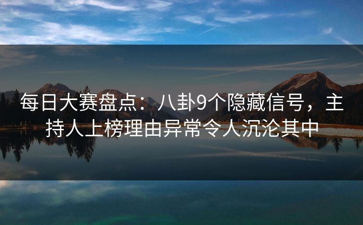 每日大赛盘点：八卦9个隐藏信号，主持人上榜理由异常令人沉沦其中