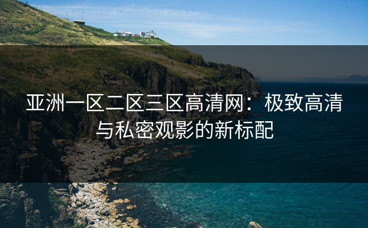 亚洲一区二区三区高清网：极致高清与私密观影的新标配