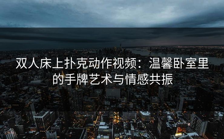 双人床上扑克动作视频:温馨卧室里的手牌艺术与情感共振 双人床上扑克动作视频:温馨卧室里的手牌艺术与情感共振