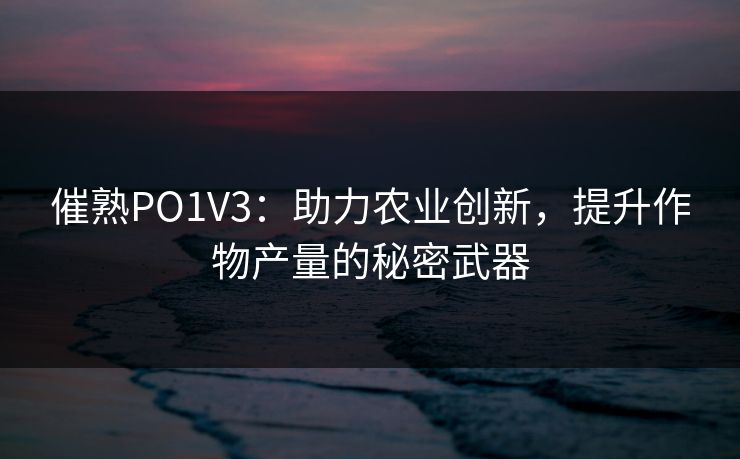 催熟PO1V3:助力农业创新,提升作物产量的秘密武器 催熟PO1V3:助力农业创新,提升作物产量的秘密武器