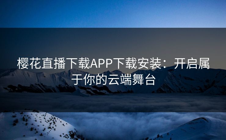 樱花直播下载APP下载安装:开启属于你的云端舞台 樱花直播下载APP下载安装:开启属于你的云端舞台