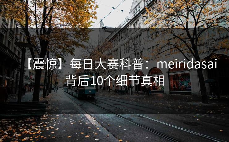 【震惊】每日大赛科普:meiridasai背后10个细节真相 【震惊】每日大赛科普:meiridasai背后10个细节真相