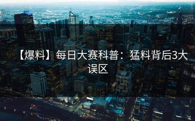 【爆料】每日大赛科普:猛料背后3大误区 【爆料】每日大赛科普:猛料背后3大误区