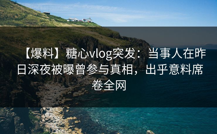 【爆料】糖心vlog突发:当事人在昨日深夜被曝曾参与真相,出乎意料席卷全网 【爆料】糖心vlog突发:当事人在昨日深夜被曝曾参与真相,出乎意料席卷全网