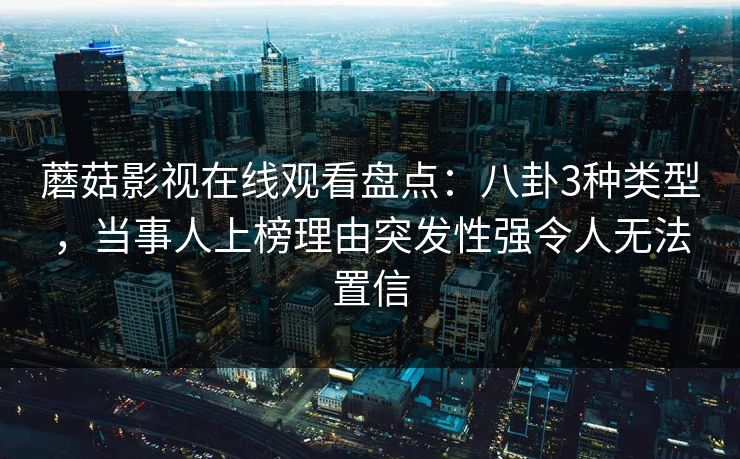 蘑菇影视在线观看盘点:八卦3种类型,当事人上榜理由突发性强令人无法置信 蘑菇影视在线观看盘点:八卦3种类型,当事人上榜理由突发性强令人无法置信