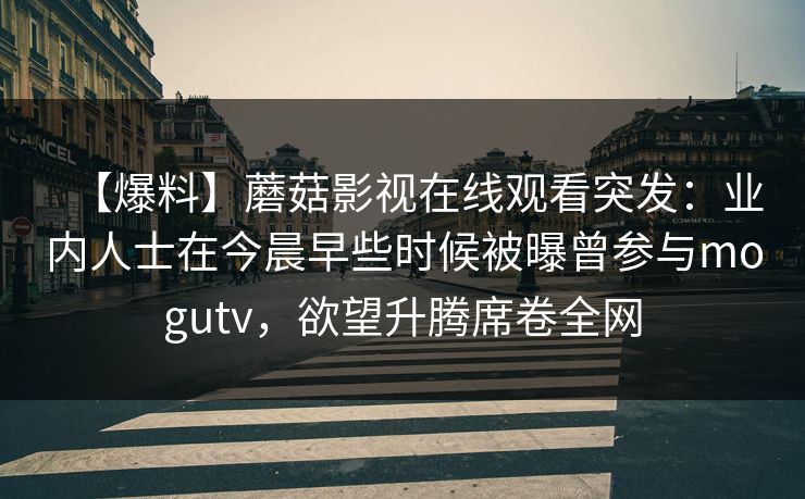 【爆料】蘑菇影视在线观看突发:业内人士在今晨早些时候被曝曾参与mogutv,欲望升腾席卷全网 【爆料】蘑菇影视在线观看突发:业内人士在今晨早些时候被曝曾参与mogutv,欲望升腾席卷全网