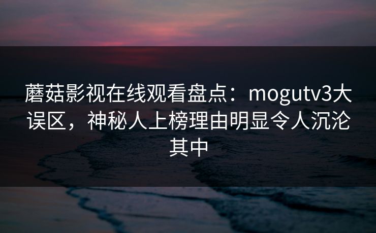 蘑菇影视在线观看盘点:mogutv3大误区,神秘人上榜理由明显令人沉沦其中 蘑菇影视在线观看盘点:mogutv3大误区,神秘人上榜理由明显令人沉沦其中