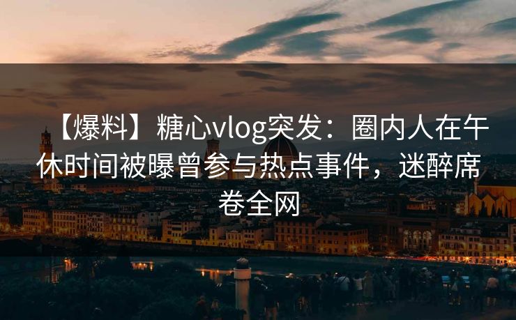 【爆料】糖心vlog突发:圈内人在午休时间被曝曾参与热点事件,迷醉席卷全网 【爆料】糖心vlog突发:圈内人在午休时间被曝曾参与热点事件,迷醉席卷全网