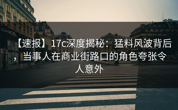【速报】17c深度揭秘：猛料风波背后，当事人在商业街路口的角色夸张令人意外