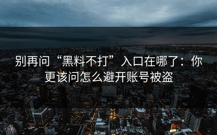 别再问“黑料不打”入口在哪了：你更该问怎么避开账号被盗