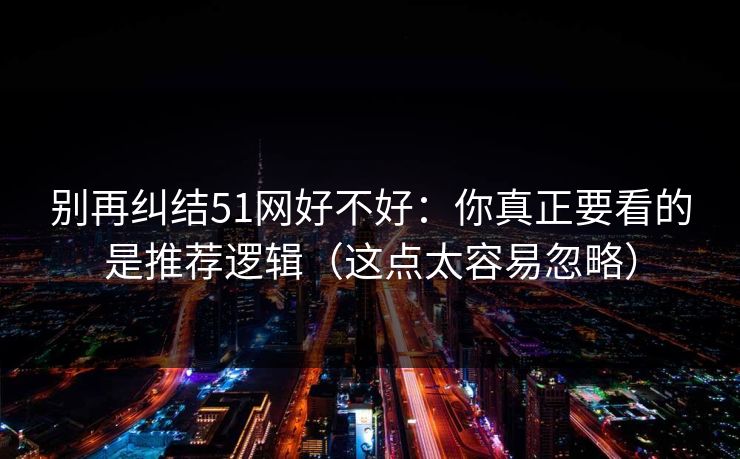 别再纠结51网好不好：你真正要看的是推荐逻辑（这点太容易忽略）