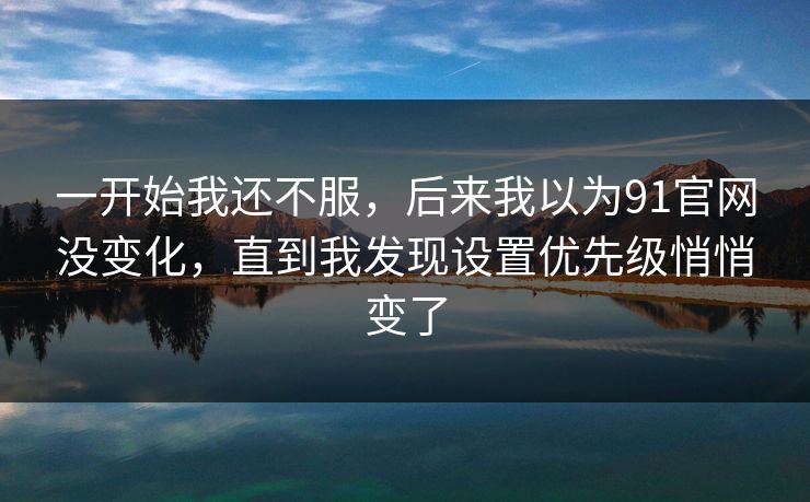 一开始我还不服，后来我以为91官网没变化，直到我发现设置优先级悄悄变了