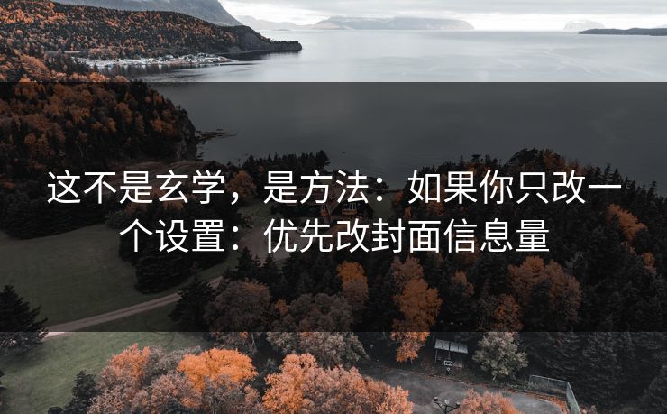 这不是玄学，是方法：如果你只改一个设置：优先改封面信息量