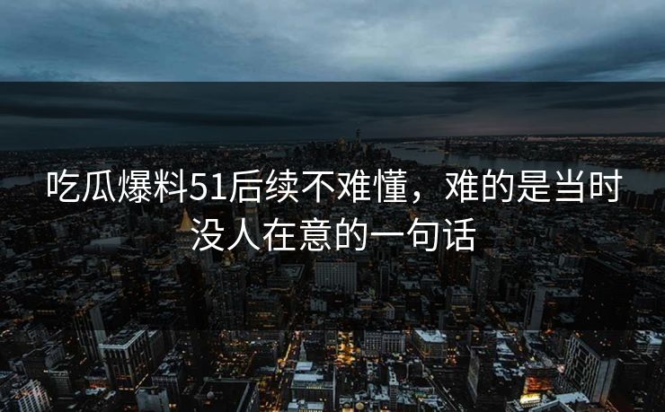 吃瓜爆料51后续不难懂,难的是当时没人在意的一句话 吃瓜爆料51后续不难懂,难的是当时没人在意的一句话